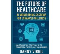 The Future of Healthcare AI Monitoring Systems for Enhanced Wellness: Unlocking the Power of AI to Transform Patient Care and Wellness