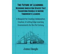 The Future of Learning - Designing Innovation Spaces That Transform Schools & Inspire Tomorrow's Leaders: A Blueprint for Creating Innovative Spaces