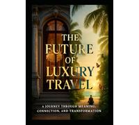 The Future of Luxury Travel: A Journey Through Meaning, Connection, and Transformation