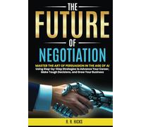The Future of Negotiation: Master the Art of Persuasion in the Age of AI Using Step-by-Step Strategies to Advance Your Career, Make Tough Decisions, and Grow Your Business
