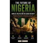 THE FUTURE OF NIGERIA: Conflict, Politics and the Search for Unity: History, Insecurity, Democracy and the Struggle to Build a Stronger Nation