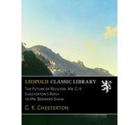 The Future of Religion: Mr. G. K. Chesterton's Reply to Mr. Bernard Shaw