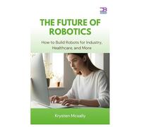 The Future of Robotics: How to Build Robots for Industry, Healthcare, and More