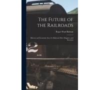 The Future Of The Railroads: Historic And Economic Facts For Railroad Men, Shippers, And Investors