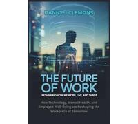 The Future of Work: Rethinking How We Work, Live, and Thrive: How Technology, Mental Health, and Employee Well-Being are Reshaping the Workplace of Tomorrow