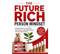 The Future Rich Person Mindset: A Simple Path to Earning More, Saving Smarter, and Taking Control of Your Financial Future