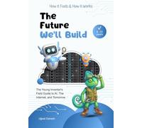 The Future We'll Build: The Young Inventor's Field Guide to AI, The Internet, and Tomorrow