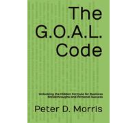The G.O.A.L. Code: Unlocking The Hidden Formula For Business Breakthroughs And Personal Success