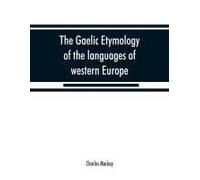 The Gaelic Etymology Of The Languages Of Western Europe And More Especially Of The English And Lowland Scotch, And Their Slang, Cant, And Colloquial Dialects