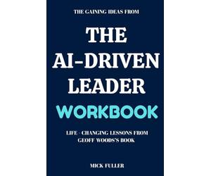 The Gaining Ideas From The AI-Driven Leader Workbook: Life - Changing Lessons From Geoff Woods’s Book