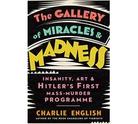 The Gallery of Miracles and Madness: Insanity, Art and Hitler’s First Mass-Murder Programme
