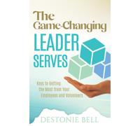 The Game-Changing Leader Serves: Keys To Getting The Most From Your Employees And Volunteers
