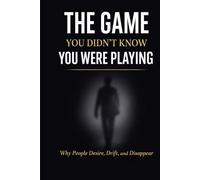THE GAME YOU DIDN’T KNOW YOU WERE PLAYING: Why People Desire, Drift, and Disappear