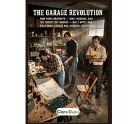 The Garage Revolution How Three Dropouts - Jobs, Wozniak, and the Forgotten Founder - Built Apple in a California Garage and Changed Everything