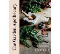 The Garden Apothecary: Transform Flowers, Weeds and Plants into Healing Remedies