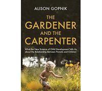 The Gardener and the Carpenter: What the New Science of Child Development Tells Us About the Relationship Between Parents and Children