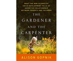 The Gardener and the Carpenter: What the New Science of Child Development Tells Us About the Relationship Between Parents and Children