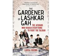 The Gardener of Lashkar Gah: The Afghans who Risked Everything to Fight the Taliban