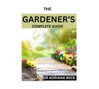 The Gardeners Complete Guide: Starting A Cut Flower Farm, An Ultimate Guide To Growing, Designing And Maintaining A Cut Flower Garden