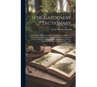 The Gardeners' Dictionary: Describing The Plants, Fruits And Vegetables Desirable For The Garden And Explaining The Terms And Operations Employed