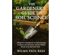 The Gardener's Guide to Soil Science: A Beginner's Handbook to Understanding Compost, pH, Nutrients, and the Hidden World of the Soil Food Web