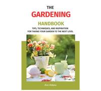 The Gardening Handbook: Tips, Techniques, And Inspiration For Taking Your Garden To The Next Level