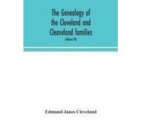 The Genealogy Of The Cleveland And Cleaveland Families. An Attempt To Trace, In Both The Male And Female Lines, The Posterity Of Moses Cleveland Who Came From Ipswich, County Suffolk, England, About 1