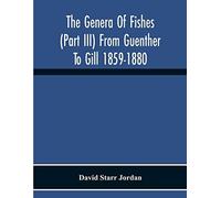 The Genera Of Fishes (Part Iii) From Guenther To Gill 1859-1880 Twenty Two Years With The Accepted Type Of Each A Contribution To The Stability Of Scientific Nomenclature