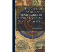 The General Nature And Significance Of Hegel's Logic. An Essay In Dialetics