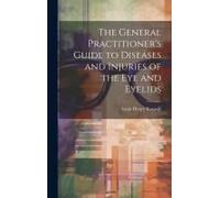 The General Practitioner's Guide To Diseases And Injuries Of The Eye And Eyelids