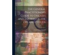 The General Practitioner's Guide To Diseases And Injuries Of The Eye And Eyelids