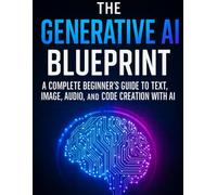 The Generative AI Blueprint: A Complete Beginner’s Guide to Text, Image, Audio, and Code Creation with AI