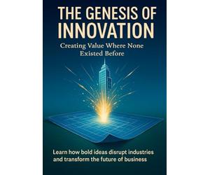 The Genesis of Innovation Creating Value Where None Existed Before: Learn how bold ideas disrupt industries and transform the future of business