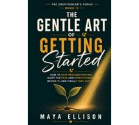 The Gentle Art of Getting Started: How to Stop Procrastinating, Quiet the Fear and Perfectionism Behind It, and Finally Take Action