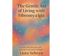 The Gentle Art of Living with Fibromyalgia: A gentle path through pain, presence, and quiet strength
