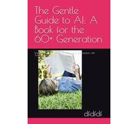 The Gentle Guide to AI: A Book for the 60+ Generation: Empowering Independence, Safety, and Connection with Artificial Intelligence