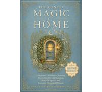 The Gentle Magic of Home: A Beginner's Guide to Cleansing, Protection, Hearth Blessings, Peaceful Spaces, and Everyday Household Rituals