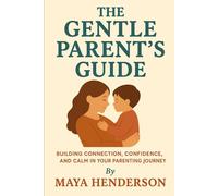 The Gentle Parent's Guide: From Newborn to Toddler: Building Connection, Confidence, and Calm in Your Parenting Journey