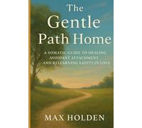The Gentle Path Home: A SOMATIC GUIDE TO HEALING AVOIDANT ATTACHMENT AND RELEARNING SAFETY IN LOVE