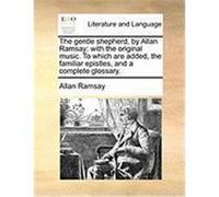 The Gentle Shepherd, by Allan Ramsay: With the Original Music. to Which Are Added, the Familiar Epistles, and a Complete Glossary. Ramsay, Allan (Auteur)