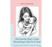 The Gentle Start: Calm Parenting in the First Year: Building Connection, Confidence, and Calm from Day One