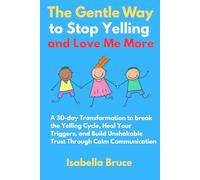 The Gentle Way to Stop Yelling and Love Me More: A 30-day Transformation to break the Yelling Cycle, Heal Your Triggers, and Build Unshakable Trust Through Calm Communication