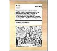 The Gentleman And Cabinet-Maker's Director. Being A Large Collection Of The Most Elegant And Useful Designs Of Houshold Furniture ... The Whole Comprehended In One Hundred And Sixty Copper-Plates, ...