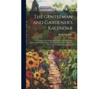 The Gentleman And Gardener's Kalendar: Containing Ample Directions For The Cultivation Of The Kitchen And Flower Garden, Green House, Nursery, Orchard