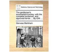The Gentleman's Accomplish'd Jockey: With The Compleat Horseman, And Approved Farrier. ... By G.M. ...