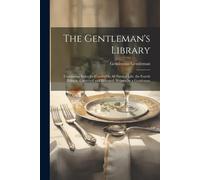 The Gentleman's Library: Containing Rules For Conduct In All Parts Of Life. The Fourth Edition. Corrected And Enlarged. Written By A Gentleman