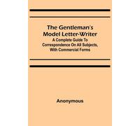 The Gentleman's Model Letter-Writer; A Complete Guide To Correspondence On All Subjects, With Commercial Forms