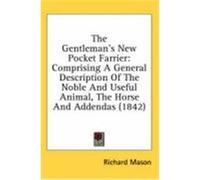 The Gentleman's New Pocket Farrier: Comprising a General Description of the Noble and Useful Animal, the Horse and Addendas (1842) Mason, Richard (Auteur)