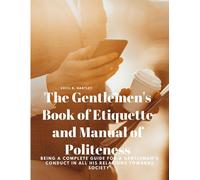 The Gentlemen's Book Of Etiquette And Manual Of Politeness - Being A Complete Guide For A Gentleman's Conduct In All His Relations Towards Society