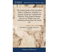 The Genuine Epistles of the Apostolical Fathers St Barnabas St Ignatius St Clement St Polycarp Translated and Published With a Large Preliminary Discourse See Notes Multiple ContributorsSee Notes Mult